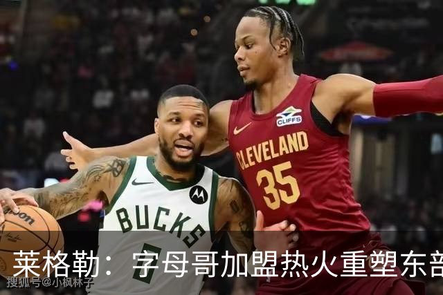 莱格勒：字母哥加盟热火重塑东部竞争格局