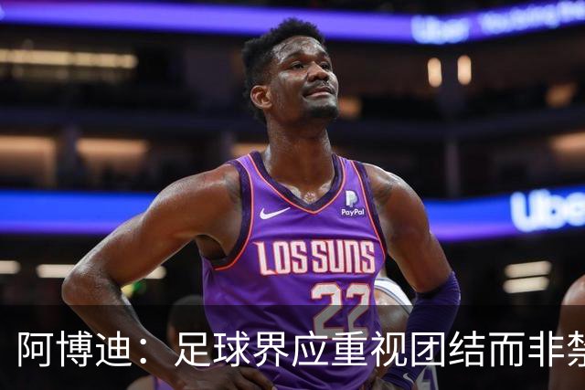 阿博迪：足球界应重视团结而非禁锢于规则