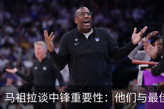 马祖拉谈中锋重要性：他们与最佳球员同样关键